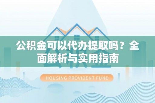 南湖公积金可以代办提取吗？全面解析与实用指南