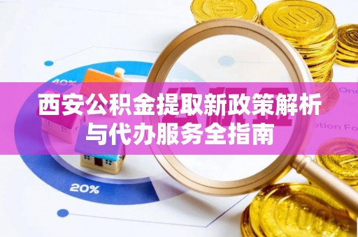 南湖西安公积金提取新政策解析与代办服务全指南