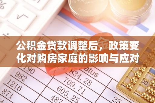 南湖公积金贷款调整后，政策变化对购房家庭的影响与应对策略