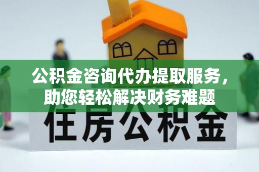 南湖公积金咨询代办提取服务，助您轻松解决财务难题