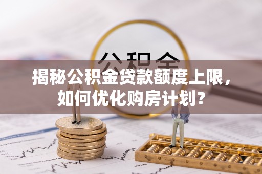 南湖揭秘公积金贷款额度上限，如何优化购房计划？