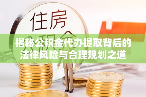 南湖揭秘公积金代办提取背后的法律风险与合理规划之道