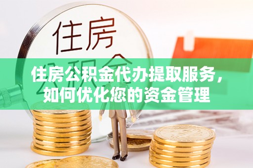 南湖住房公积金代办提取服务，如何优化您的资金管理