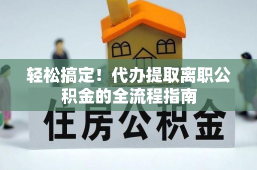 南湖轻松搞定！代办提取离职公积金的全流程指南