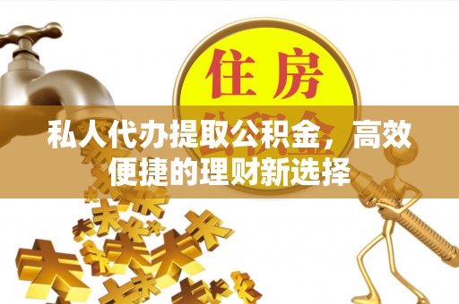 南湖私人代办提取公积金，高效便捷的理财新选择