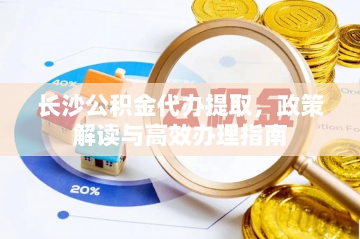 南湖长沙公积金代办提取，政策解读与高效办理指南