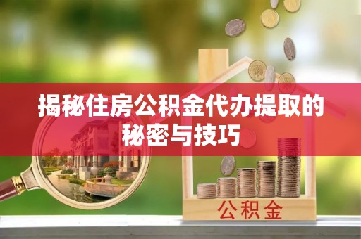 南湖揭秘住房公积金代办提取的秘密与技巧