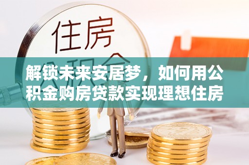 南湖解锁未来安居梦，如何用公积金购房贷款实现理想住房计划