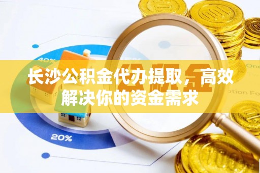 南湖长沙公积金代办提取，高效解决你的资金需求