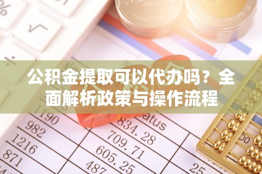 南湖公积金提取可以代办吗？全面解析政策与操作流程
