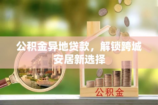 南湖公积金异地贷款，解锁跨城安居新选择