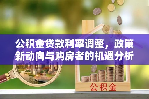 南湖公积金贷款利率调整，政策新动向与购房者的机遇分析