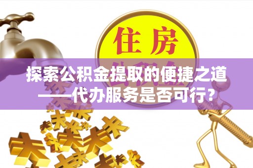 南湖探索公积金提取的便捷之道——代办服务是否可行？