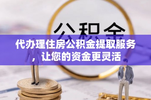 南湖代办理住房公积金提取服务，让您的资金更灵活