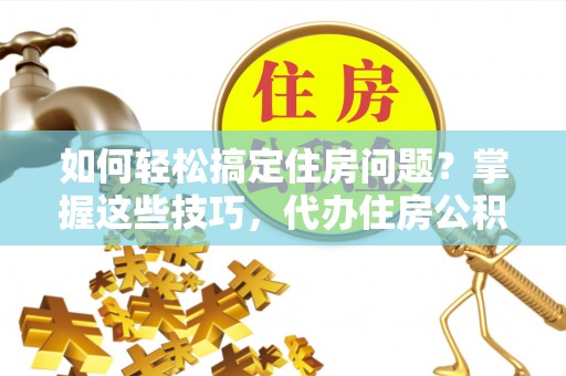 南湖如何轻松搞定住房问题？掌握这些技巧，代办住房公积金提取不再难