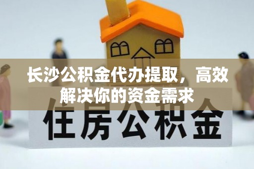 南湖长沙公积金代办提取，高效解决你的资金需求