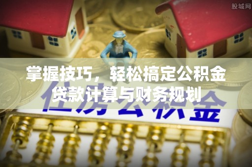 南湖掌握技巧，轻松搞定公积金贷款计算与财务规划
