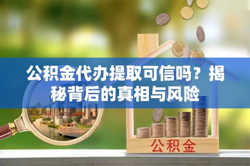 南湖公积金代办提取可信吗？揭秘背后的真相与风险