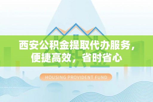 南湖西安公积金提取代办服务，便捷高效，省时省心