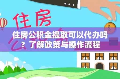 南湖住房公积金提取可以代办吗？了解政策与操作流程