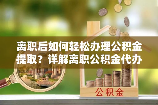 南湖离职后如何轻松办理公积金提取？详解离职公积金代办提取流程