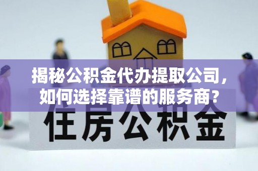 南湖揭秘公积金代办提取公司，如何选择靠谱的服务商？