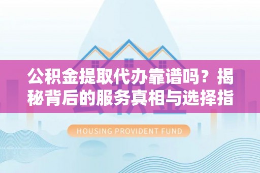 南湖公积金提取代办靠谱吗？揭秘背后的服务真相与选择指南