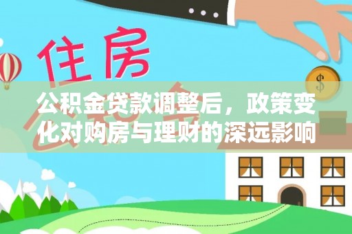 南湖公积金贷款调整后，政策变化对购房与理财的深远影响