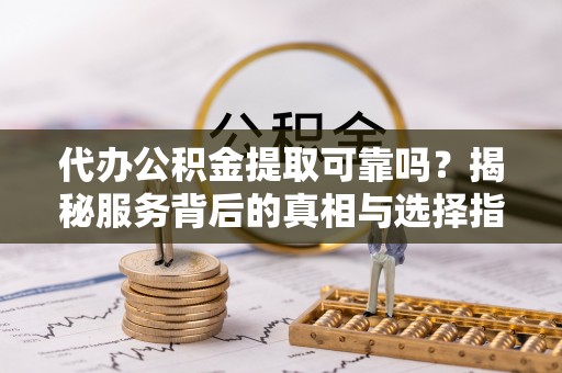 南湖代办公积金提取可靠吗？揭秘服务背后的真相与选择指南