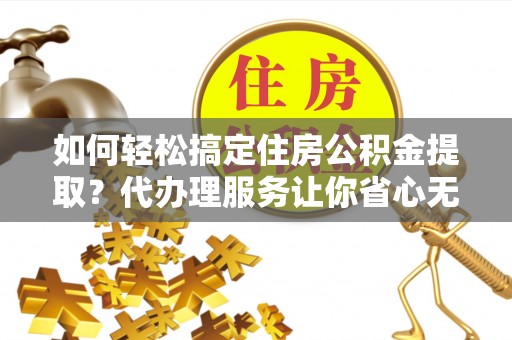 南湖如何轻松搞定住房公积金提取？代办理服务让你省心无忧