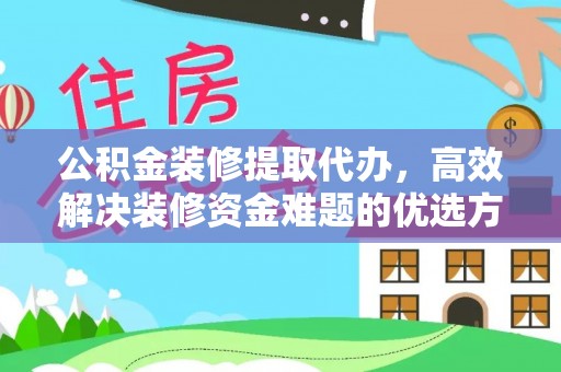 南湖公积金装修提取代办，高效解决装修资金难题的优选方案