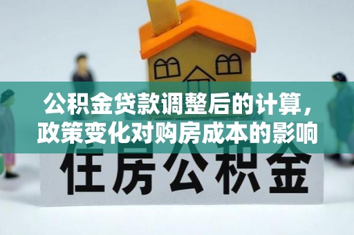 南湖公积金贷款调整后的计算，政策变化对购房成本的影响与应对策略