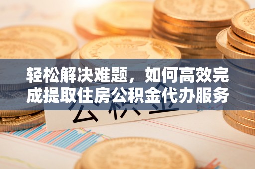 南湖轻松解决难题，如何高效完成提取住房公积金代办服务