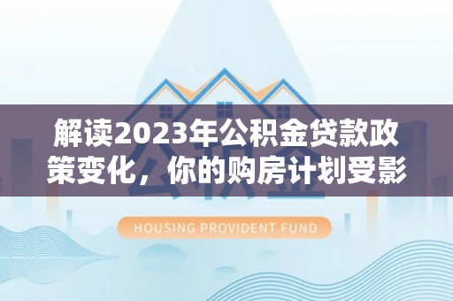 南湖解读2023年公积金贷款政策变化，你的购房计划受影响了吗？