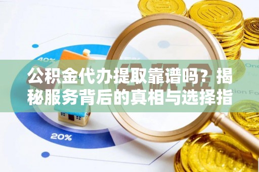 南湖公积金代办提取靠谱吗？揭秘服务背后的真相与选择指南