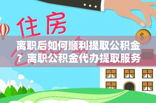 南湖离职后如何顺利提取公积金？离职公积金代办提取服务助力无忧办理