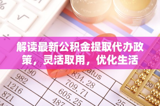 南湖解读最新公积金提取代办政策，灵活取用，优化生活
