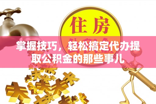 南湖掌握技巧，轻松搞定代办提取公积金的那些事儿