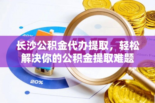 南湖长沙公积金代办提取，轻松解决你的公积金提取难题