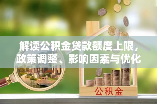 南湖解读公积金贷款额度上限，政策调整、影响因素与优化策略