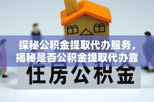 南湖探秘公积金提取代办服务，揭秘是否公积金提取代办靠谱吗？