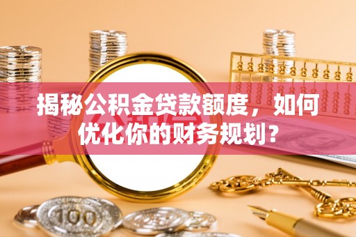 南湖揭秘公积金贷款额度，如何优化你的财务规划？