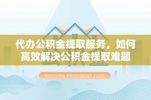 南湖代办公积金提取服务，如何高效解决公积金提取难题