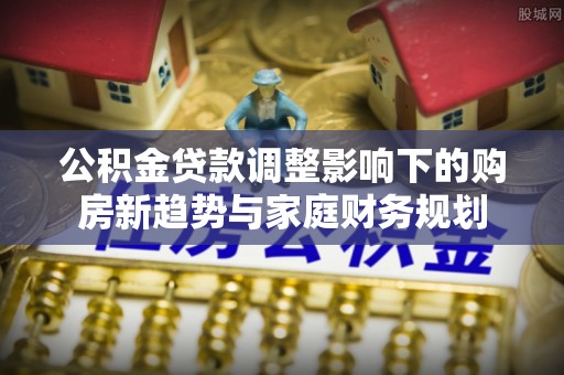 南湖公积金贷款调整影响下的购房新趋势与家庭财务规划