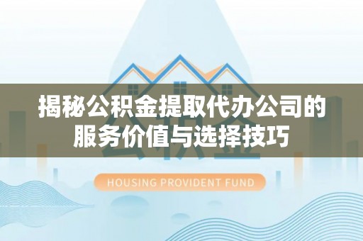 南湖揭秘公积金提取代办公司的服务价值与选择技巧
