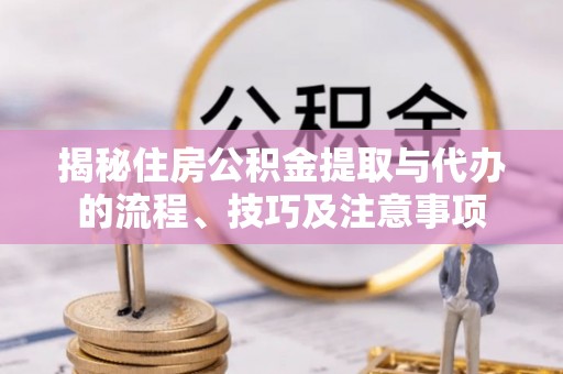 南湖揭秘住房公积金提取与代办的流程、技巧及注意事项