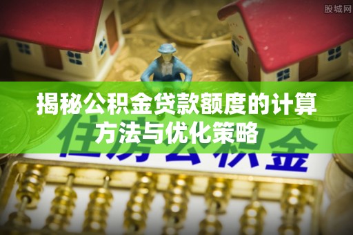 南湖揭秘公积金贷款额度的计算方法与优化策略