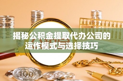 南湖揭秘公积金提取代办公司的运作模式与选择技巧