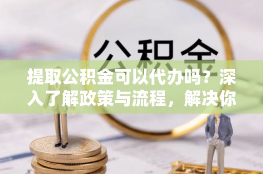 南湖提取公积金可以代办吗？深入了解政策与流程，解决你的疑问
