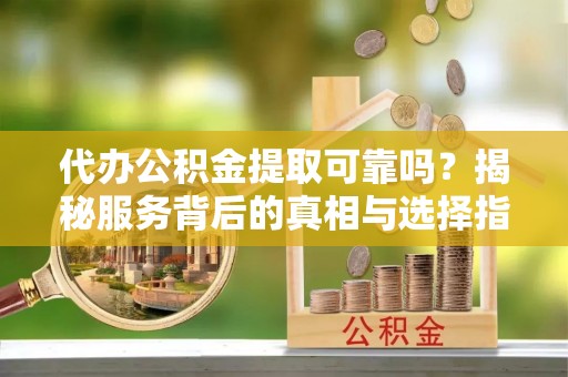 南湖代办公积金提取可靠吗？揭秘服务背后的真相与选择指南